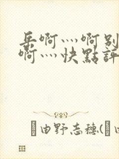 岳啊灬啊别停灬啊灬快点评价