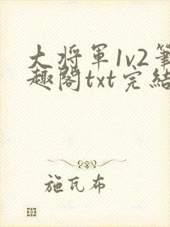 大将军1v2笔趣阁txt完结