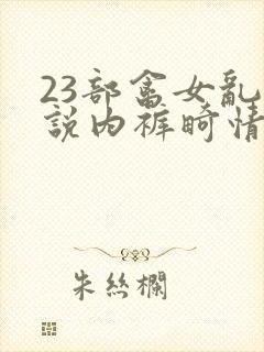 23部禽女乱小说内裤畸情视频