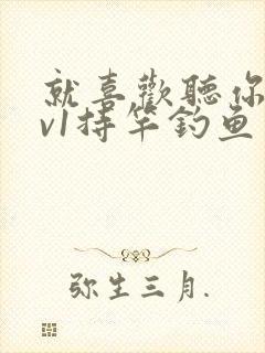 就喜欢听你叫1v1持竿钓鱼