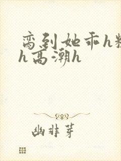 脔到她乖h粗话h高潮h