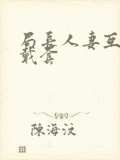 局长人妻互换不戴套