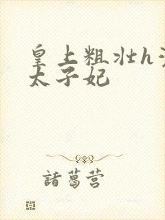 皇上粗壮h灌满太子妃