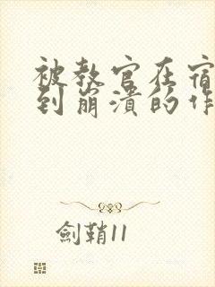 被教官在宿舍C到崩溃的作文迷彩