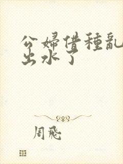 公妇借种乱h日出水了