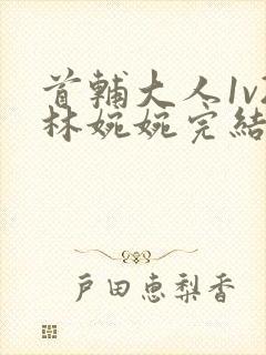 首辅大人1v2林婉婉完结了吗