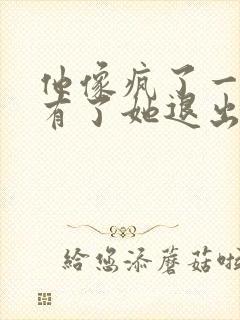 他像疯了一样占有了她退出