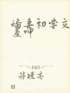 娇妻初尝交换害羞呻