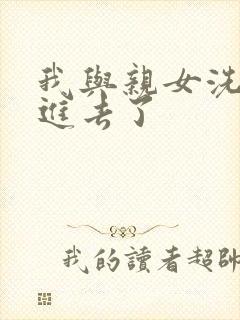 我与亲女洗澡时进去了