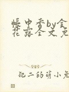 帐中香by金银花露全文免费阅读无弹窗大结局