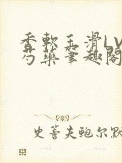 香软玉滑LVL芍药笔趣阁