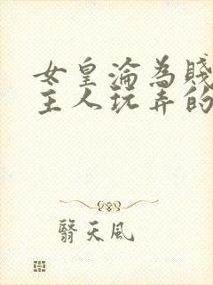 女皇沦为贱妾给主人玩弄的小说