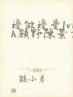 边做边爱1v1h顾野陈景书