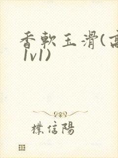 香软玉滑(高h 1v1)