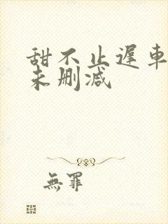 甜不止迟车浴室未删减