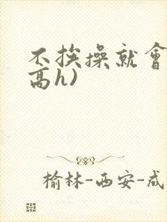 不挨操就会死(高h)