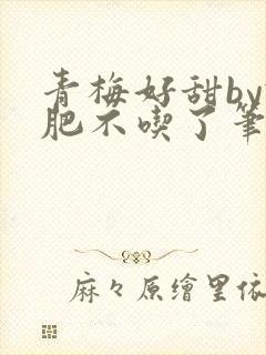 青梅好甜by减肥不吃了笔趣阁