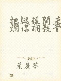 把腿张开老子臊烂你调教骨科男男