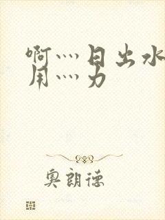 啊灬日出水了灬用灬力