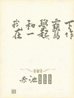 我和学霸下面连在一起写作业小说