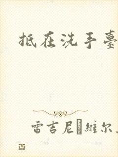 抵在洗手台顶弄