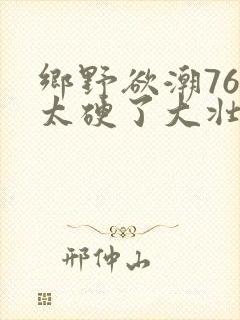 乡野欲潮76章太硬了大壮下载
