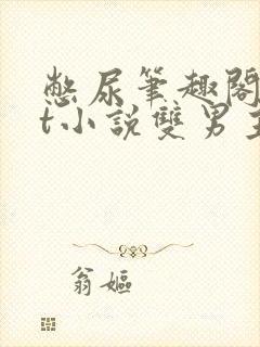 憋尿笔趣阁txt小说双男主