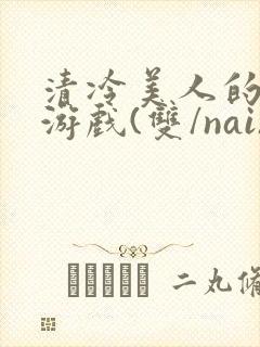 清冷美人的神奇游戏(双/nai)