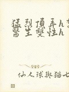 猛烈顶弄h禁欲医生双性h