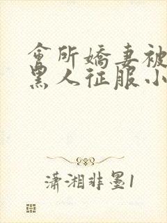 会所娇妻被多个黑人征服小说