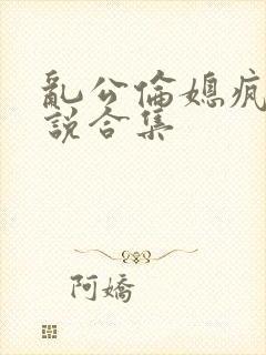 乱公伦媳疯狂小说合集