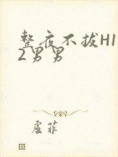 整夜不拔H1V2男男