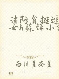 消防员挺进乖乖女h苏烨小说