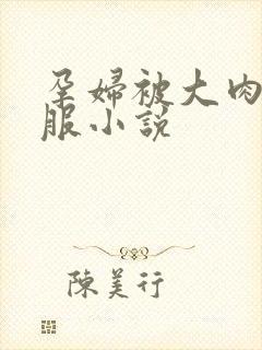 孕妇被大肉楱征服小说