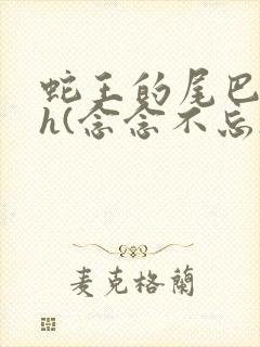 蛇王的尾巴高ah(念念不忘)小说