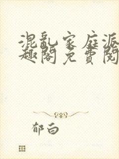 混乱家庭派对笔趣阁免费阅读全文笔趣阁