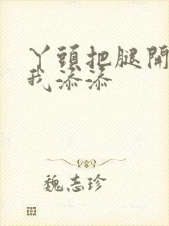 丫头把腿开大让我添添