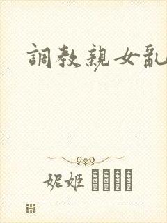 调教亲女乱h文