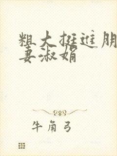 粗大挺进朋友人妻淑娟