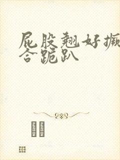 屁股翘好撅高迎合跪趴