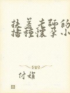 扶着老师的肥臀播种怀孕小说