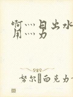 啊灬日出水了灬用灬力