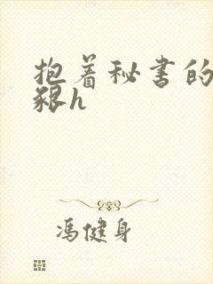 抱着秘书的大乳啃h