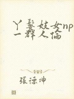 丫鬟妓女np被一群人伦