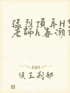 猛烈顶弄H禁欲老师h春潮视频