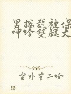 男总裁被保镖c呻吟双腿大张bl