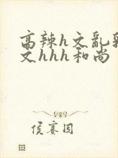 高辣h文乱乳h文hhh和尚封面