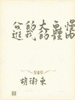 公的大龟慢慢挺进我的体内视频