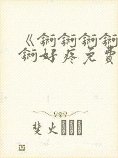 《锕锕锕锕锕锕锕好疼免费视频》