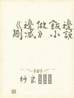 《边做饭边躁无删减》小说